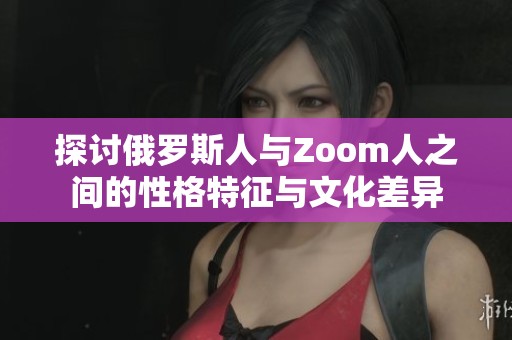 探讨俄罗斯人与Zoom人之间的性格特征与文化差异