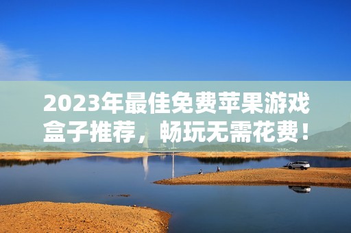 2023年最佳免费苹果游戏盒子推荐，畅玩无需花费！