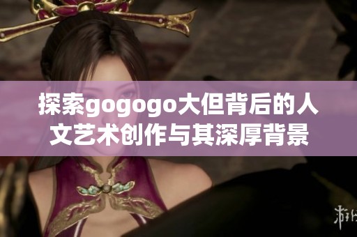 探索gogogo大但背后的人文艺术创作与其深厚背景