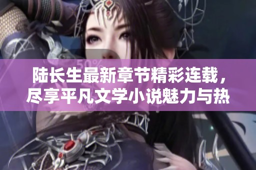 陆长生最新章节精彩连载，尽享平凡文学小说魅力与热血冒险