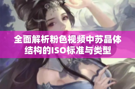 全面解析粉色视频中苏晶体结构的ISO标准与类型