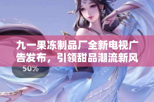 九一果冻制品厂全新电视广告发布，引领甜品潮流新风尚