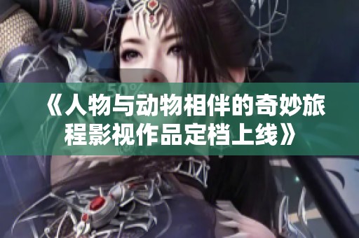 《人物与动物相伴的奇妙旅程影视作品定档上线》