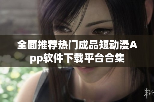 全面推荐热门成品短动漫App软件下载平台合集