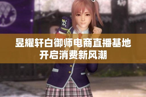 昱耀轩白御师电商直播基地开启消费新风潮