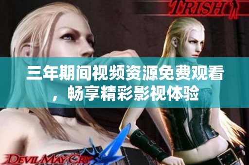 三年期间视频资源免费观看，畅享精彩影视体验