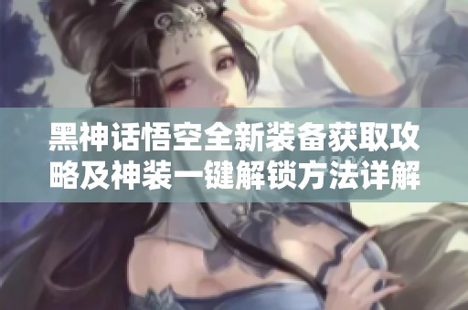 黑神话悟空全新装备获取攻略及神装一键解锁方法详解