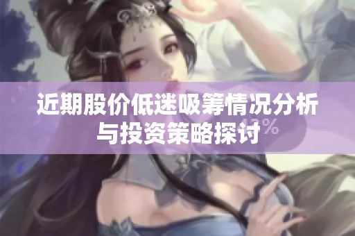近期股价低迷吸筹情况分析与投资策略探讨