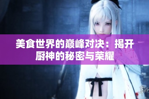 美食世界的巅峰对决：揭开厨神的秘密与荣耀