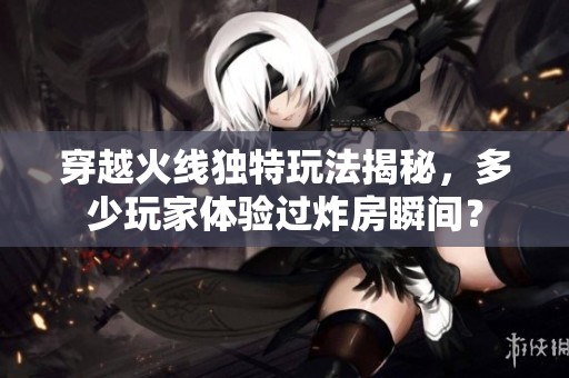 穿越火线独特玩法揭秘，多少玩家体验过炸房瞬间？