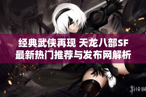 经典武侠再现 天龙八部SF最新热门推荐与发布网解析