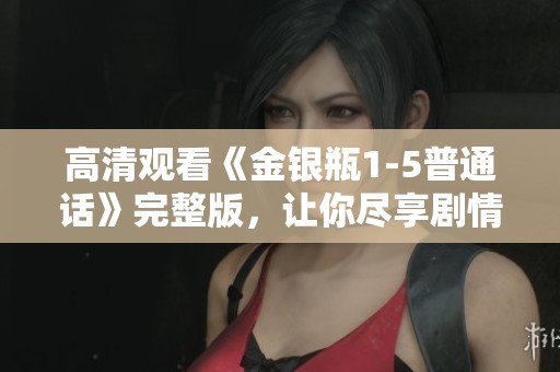 高清观看《金银瓶1-5普通话》完整版，让你尽享剧情魅力