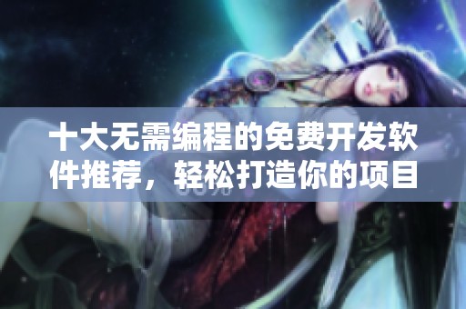 十大无需编程的免费开发软件推荐，轻松打造你的项目
