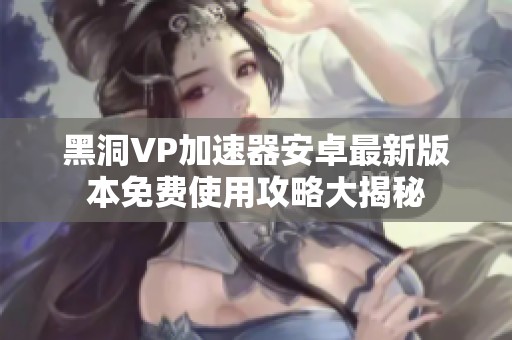 黑洞VP加速器安卓最新版本免费使用攻略大揭秘