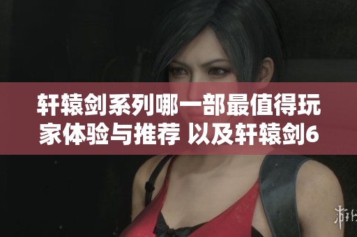 轩辕剑系列哪一部最值得玩家体验与推荐 以及轩辕剑6最低配置介绍
