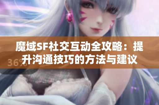 魔域SF社交互动全攻略：提升沟通技巧的方法与建议