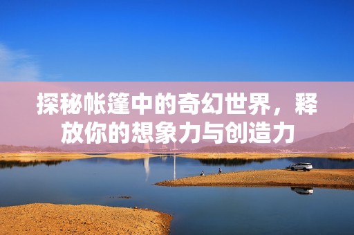 探秘帐篷中的奇幻世界，释放你的想象力与创造力