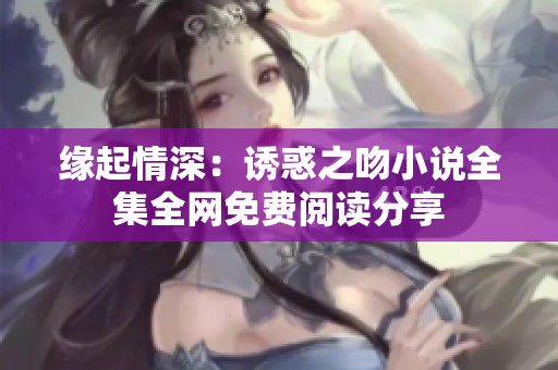 缘起情深：诱惑之吻小说全集全网免费阅读分享