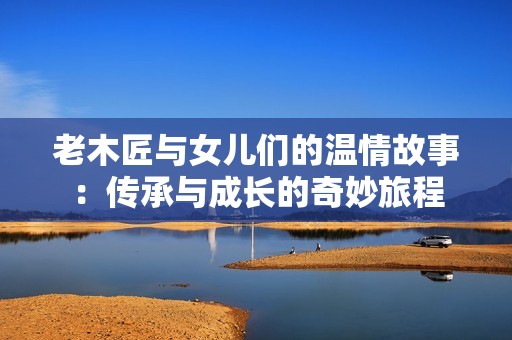 老木匠与女儿们的温情故事：传承与成长的奇妙旅程
