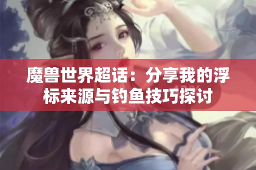 魔兽世界超话：分享我的浮标来源与钓鱼技巧探讨