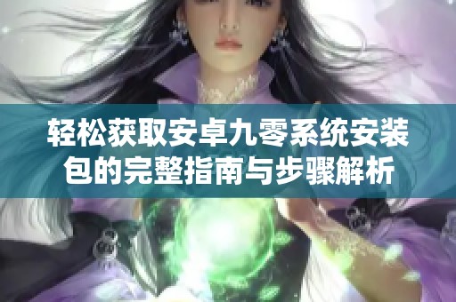 轻松获取安卓九零系统安装包的完整指南与步骤解析