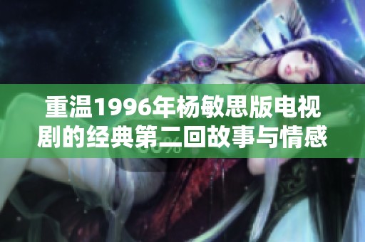重温1996年杨敏思版电视剧的经典第二回故事与情感纠葛