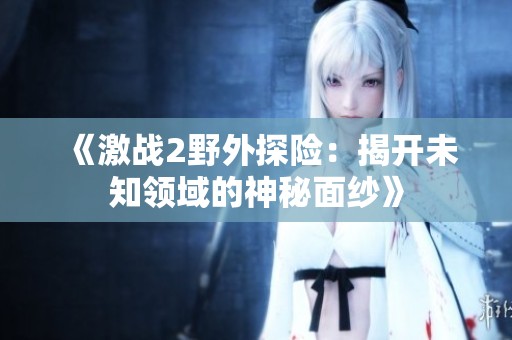 《激战2野外探险：揭开未知领域的神秘面纱》