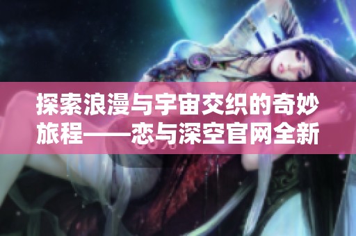 探索浪漫与宇宙交织的奇妙旅程——恋与深空官网全新上线