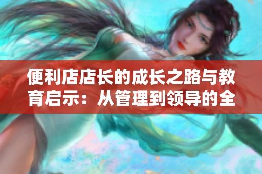 便利店店长的成长之路与教育启示：从管理到领导的全面提升