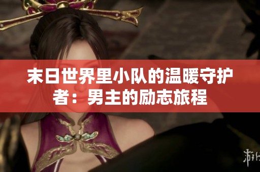 末日世界里小队的温暖守护者：男主的励志旅程