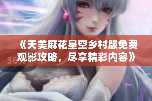 《天美麻花星空乡村版免费观影攻略，尽享精彩内容》