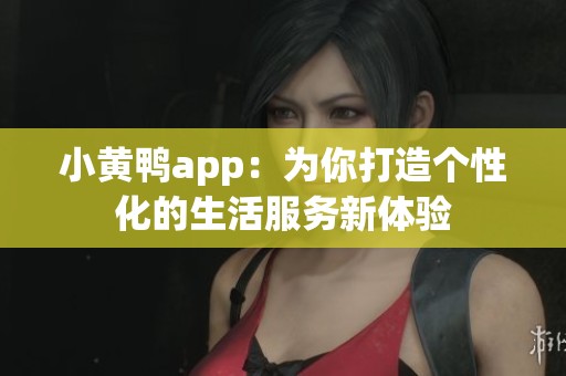 小黄鸭app：为你打造个性化的生活服务新体验