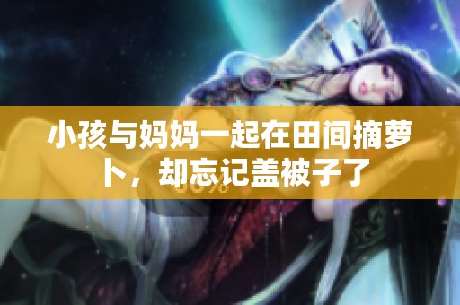 小孩与妈妈一起在田间摘萝卜，却忘记盖被子了