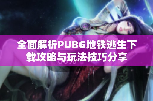 全面解析PUBG地铁逃生下载攻略与玩法技巧分享