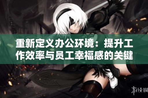 重新定义办公环境：提升工作效率与员工幸福感的关键策略