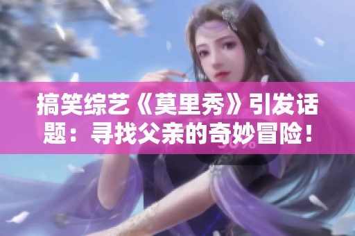 搞笑综艺《莫里秀》引发话题：寻找父亲的奇妙冒险！
