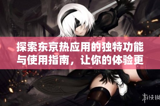 探索东京热应用的独特功能与使用指南，让你的体验更精彩