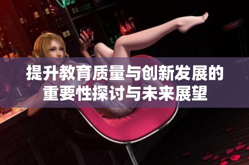 提升教育质量与创新发展的重要性探讨与未来展望