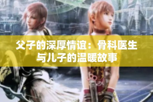 父子的深厚情谊：骨科医生与儿子的温暖故事