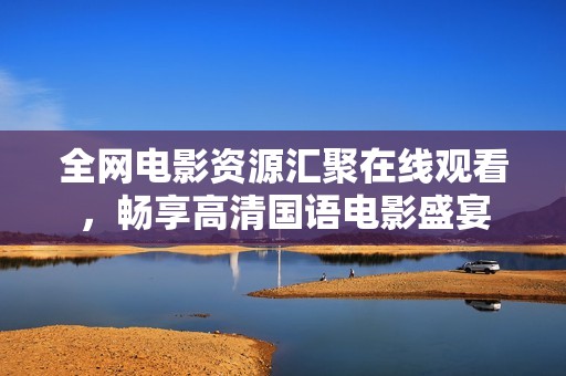 全网电影资源汇聚在线观看，畅享高清国语电影盛宴