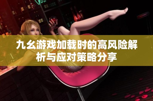 九幺游戏加载时的高风险解析与应对策略分享