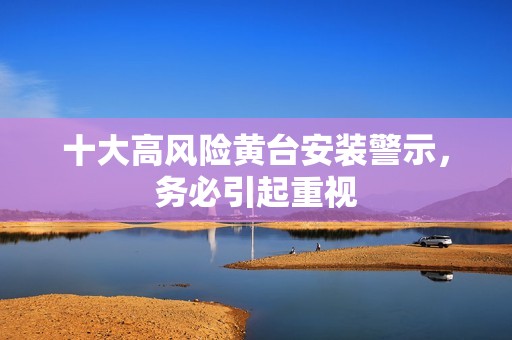 十大高风险黄台安装警示，务必引起重视