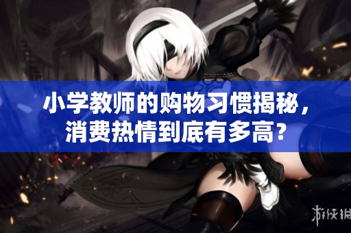 小学教师的购物习惯揭秘，消费热情到底有多高？