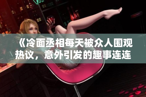 《冷面丞相每天被众人围观热议，意外引发的趣事连连》