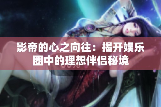 影帝的心之向往：揭开娱乐圈中的理想伴侣秘境