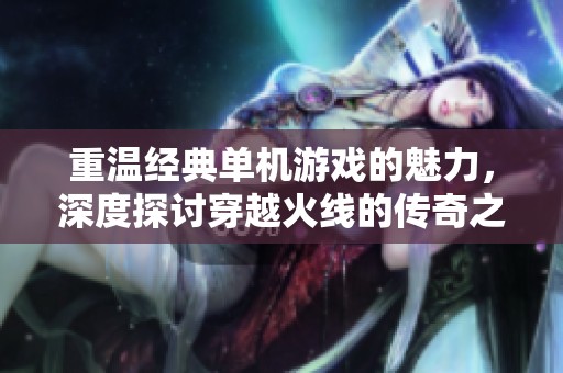 重温经典单机游戏的魅力，深度探讨穿越火线的传奇之路