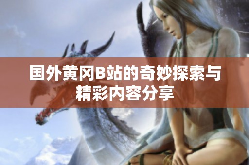 国外黄冈B站的奇妙探索与精彩内容分享