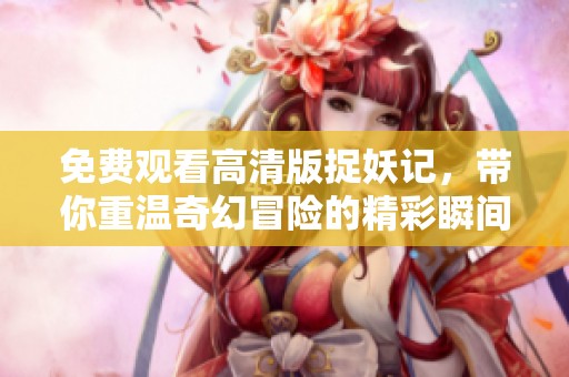 免费观看高清版捉妖记，带你重温奇幻冒险的精彩瞬间