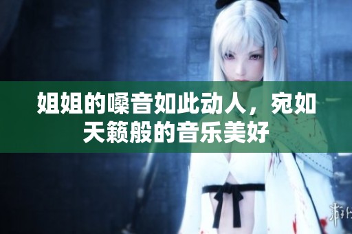 姐姐的嗓音如此动人，宛如天籁般的音乐美好