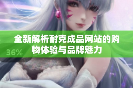 全新解析耐克成品网站的购物体验与品牌魅力